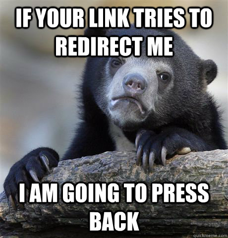 If your link tries to redirect me I am going to press back  Confession Bear