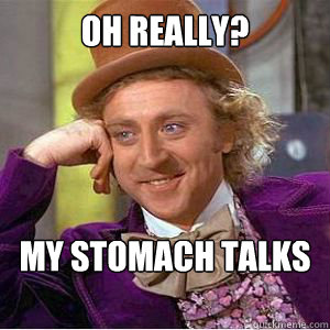 Oh really? My stomach talks to me too  willy wonka