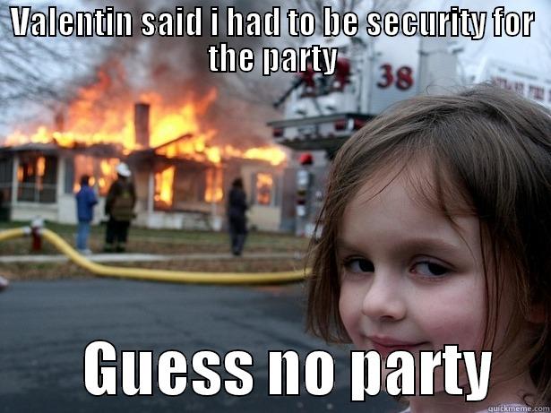 VALENTIN SAID I HAD TO BE SECURITY FOR THE PARTY         GUESS NO PARTY     Disaster Girl