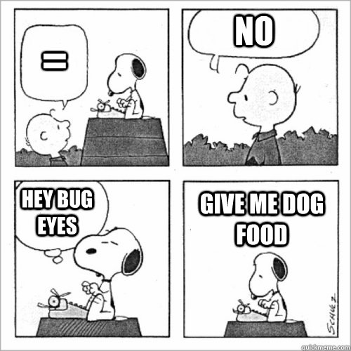 = No Hey bug eyes Give me dog food  Shitty Peanuts