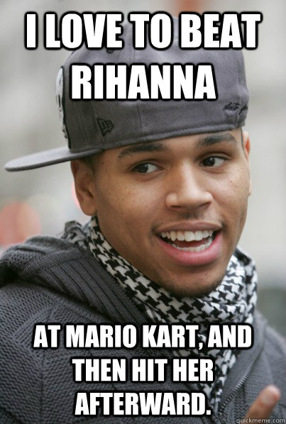 I love to beat Rihanna At mario kart, and then hit her afterward.  Scumbag Chris Brown