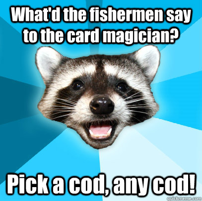 What'd the fishermen say to the card magician? Pick a cod, any cod!  Lame Pun Coon
