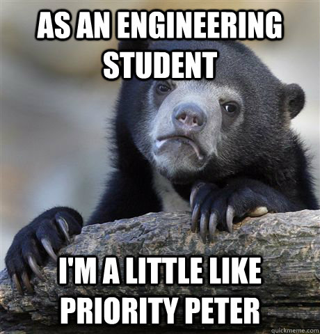 As an engineering student I'm a little like priority peter  Confession Bear
