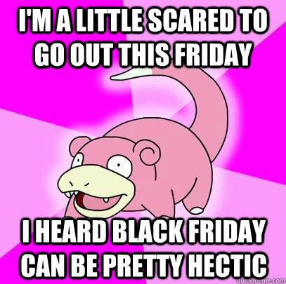I'm a little scared to go out this friday I heard black friday can be pretty hectic  Slowpoke