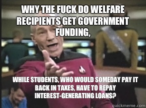 why the fuck do welfare recipients get government funding, While students, who would someday pay it back in taxes, have to repay interest-generating loans?  Annoyed Picard