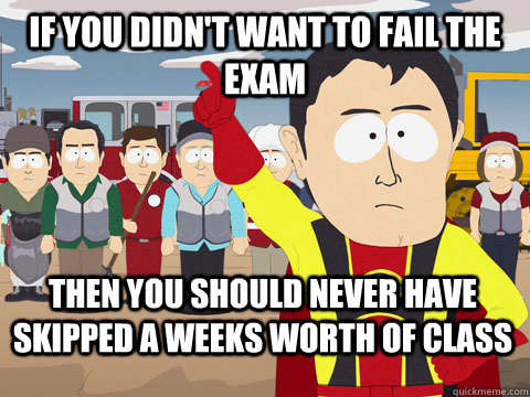 If you didn't want to fail the exam Then you should never have skipped a weeks worth of class  Captain Hindsight