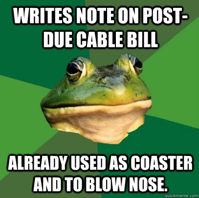 Writes note on post-due cable bill already used as coaster and to blow nose.  Foul Bachelor Frog