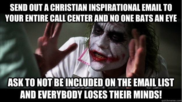 Send out a Christian inspirational email to your entire call center and no one bats an eye Ask to not be included on the email list and EVERYBODY LOSES THeir minds!  Joker Mind Loss