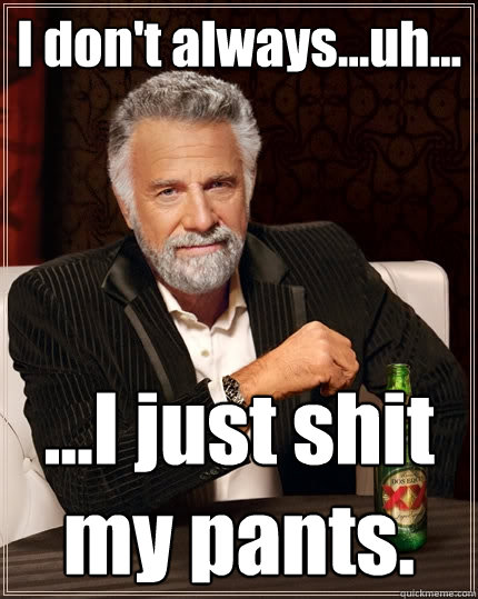 I don't always...uh... ...I just shit my pants.  The Most Interesting Man In The World