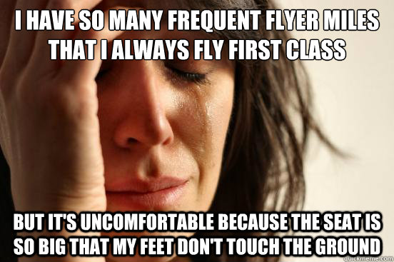 I have so many frequent flyer miles that I always fly first class but it's uncomfortable because the seat is so big that my feet don't touch the ground - I have so many frequent flyer miles that I always fly first class but it's uncomfortable because the seat is so big that my feet don't touch the ground  First World Problems