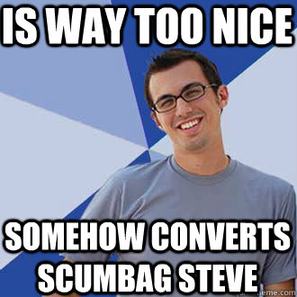 is way too nice somehow converts scumbag steve  