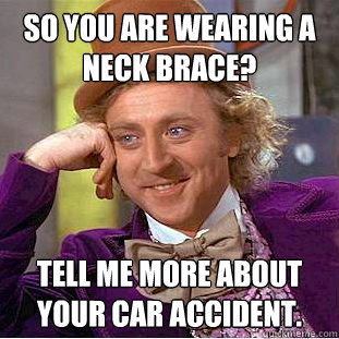 So you are wearing a neck brace? Tell me more about your car accident.  Condescending Wonka