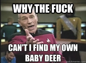 why the fuck can't i find my own baby deer  Annoyed Picard