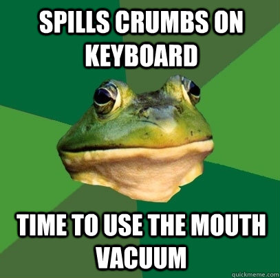 Spills crumbs on keyboard Time to use the mouth vacuum  Foul Bachelor Frog