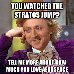 You watched the Stratos jump? Tell me more about how much you love aerospace   Condescending Wonka