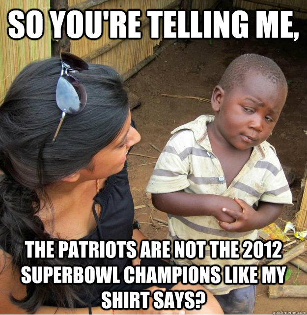 So you're telling me, the patriots are not the 2012 Superbowl champions like my shirt says?  Skeptical Third World Kid