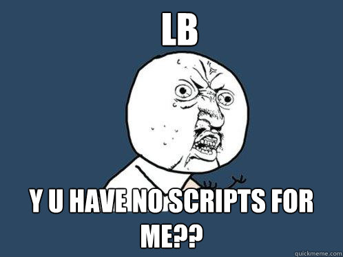 LB y u Have no scripts for me??  Y U No