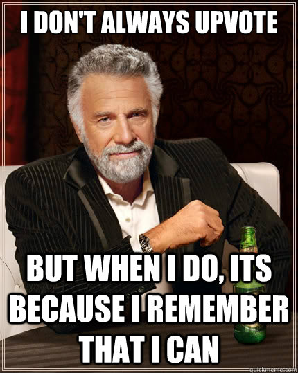 I don't always upvote But when i do, its because i remember that i can  The Most Interesting Man In The World