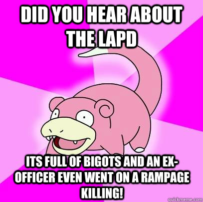 did you hear about the LAPD Its full of bigots and an ex-officer even went on a rampage killing!  Slowpoke
