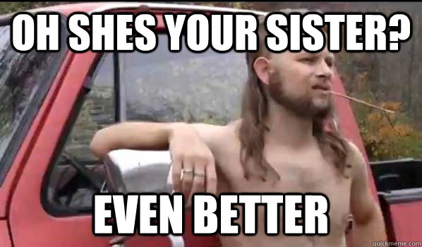 Oh shes your sister? even better  Almost Politically Correct Redneck