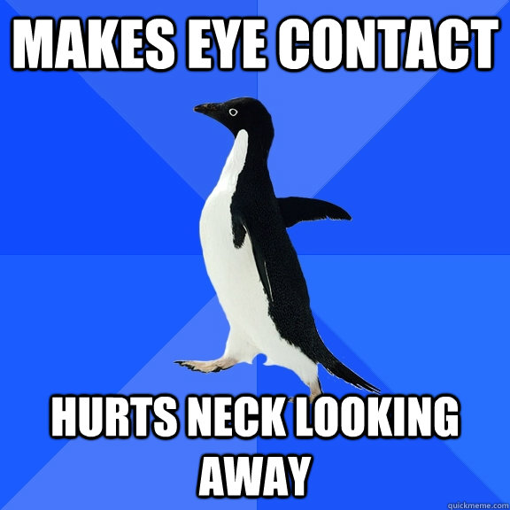 makes eye contact hurts neck looking away  Socially Awkward Penguin