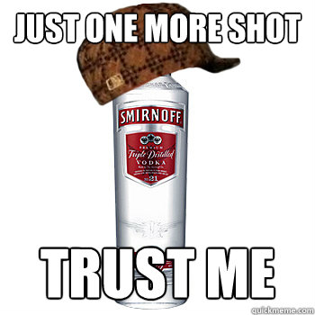 Just one more shot trust me  Scumbag Alcohol