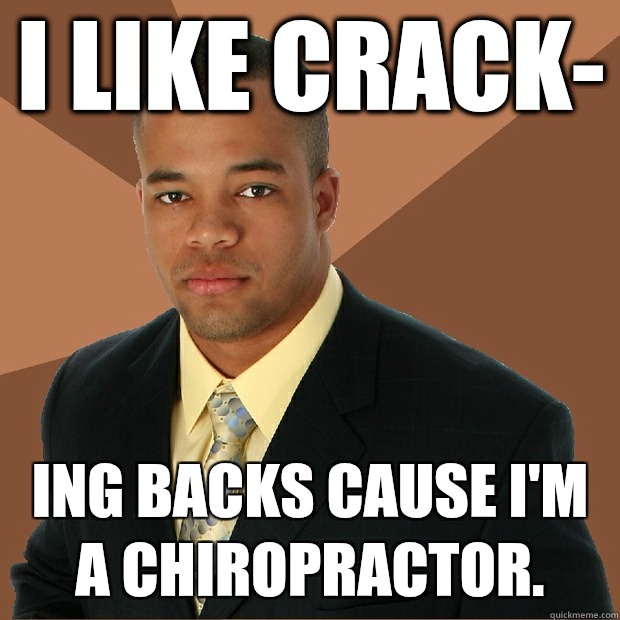 I like crack- Ing backs cause I'm a chiropractor.   Successful Black Man