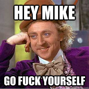 hey mike  go fuck yourself  Creepy Wonka