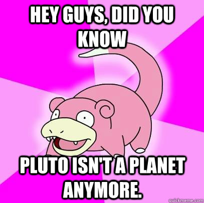 hey guys, did you know pluto isn't a planet anymore.  Slowpoke