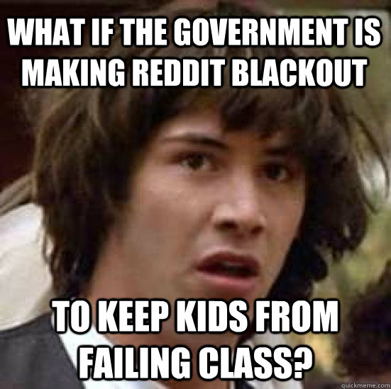 What if the government is making reddit blackout to keep kids from failing class?  conspiracy keanu