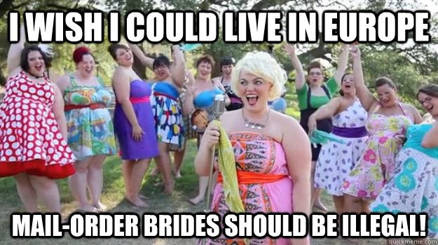 I wish I could live in Europe Mail-order brides should be illegal! - I wish I could live in Europe Mail-order brides should be illegal!  Big Girl Party