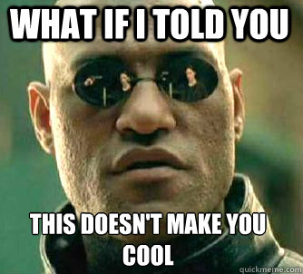 what if i told you this doesn't make you cool  Matrix Morpheus