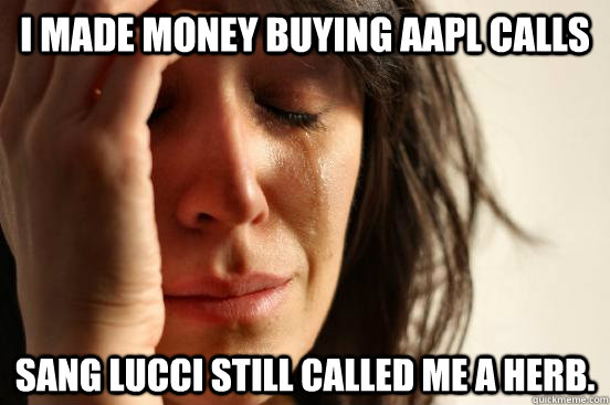 I made money buying AAPL calls Sang Lucci Still called me a herb.  First World Problems