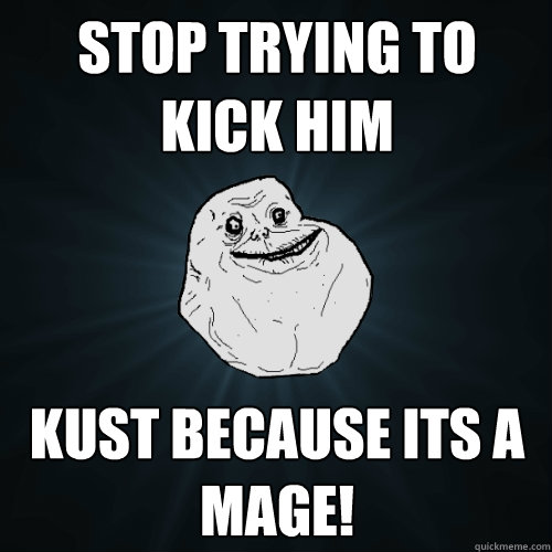 STOP TRYING TO KICK HIM KUST BECAUSE ITS A MAGE!  Forever Alone