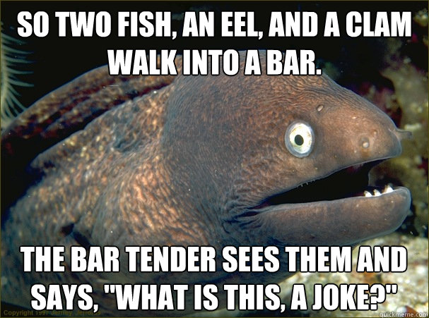 So two fish, an eel, and a clam walk into a bar. The bar tender sees them and says, 