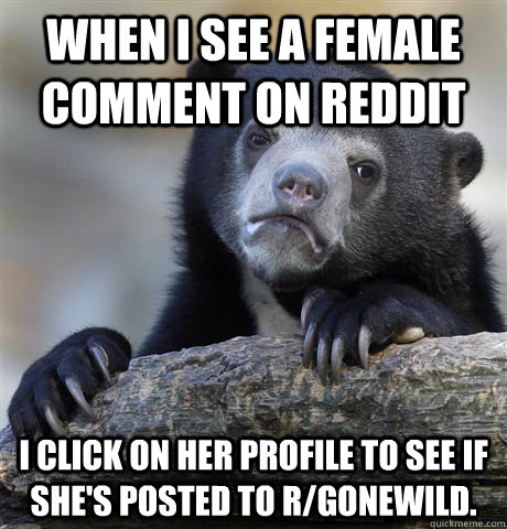 When I see a female comment on Reddit I click on her profile to see if she's posted to r/gonewild.  Confession Bear