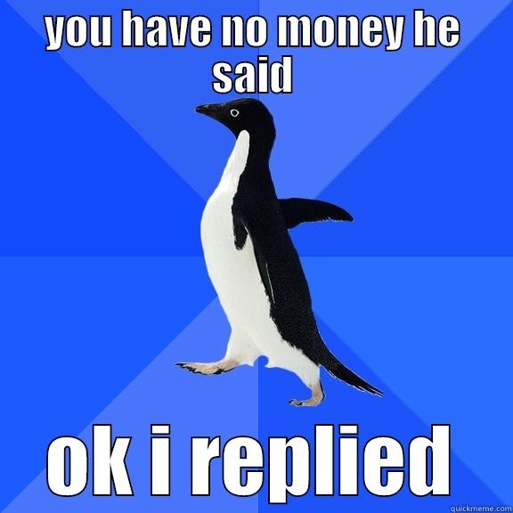 YOU HAVE NO MONEY HE SAID OK I REPLIED Socially Awkward Penguin