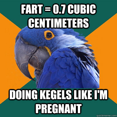 Fart = 0.7 cubic centimeters doing kegels like i'm pregnant  Paranoid Parrot