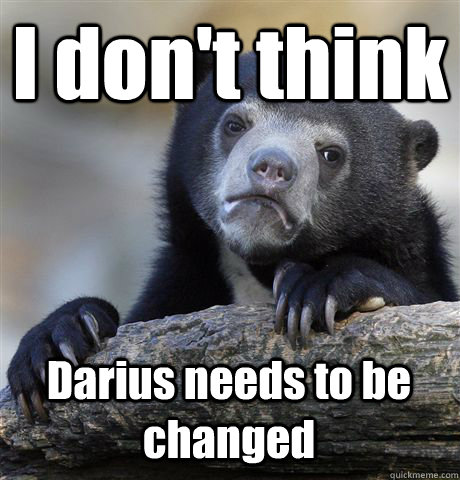 I don't think Darius needs to be changed  Confession Bear