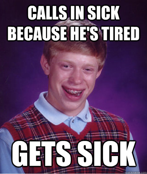 Calls in sick because he's tired gets sick - Calls in sick because he's tired gets sick  Bad Luck Brian