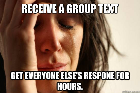 Receive a group text get everyone else's respone for hours.  First World Problems