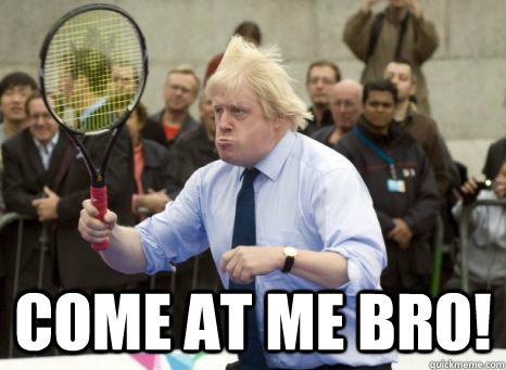  COME AT ME BRO! -  COME AT ME BRO!  Boris Johnson