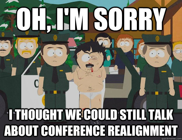 Oh, I'm sorry I thought we could still talk about conference realignment  Oh Im Sorry