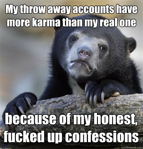 My throw away accounts have more karma than my real one because of my honest, fucked up confessions - My throw away accounts have more karma than my real one because of my honest, fucked up confessions  Confession Bear