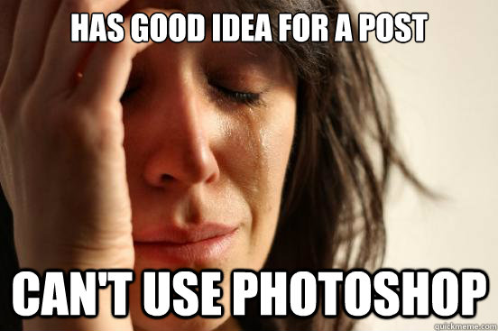 Has good idea for a post  Can't use Photoshop   First World Problems