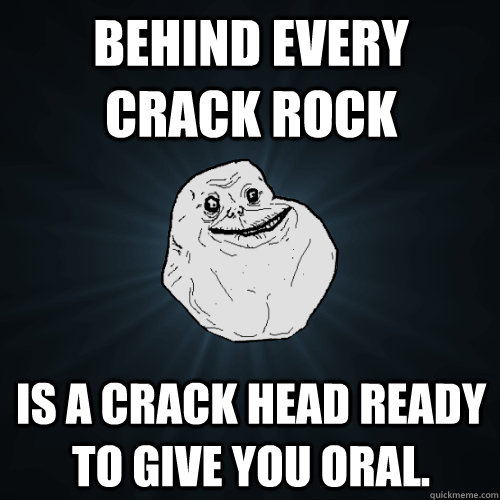 behind every crack rock is a crack head ready to give you oral.  Forever Alone