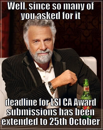 WELL, SINCE SO MANY OF YOU ASKED FOR IT DEADLINE FOR LSI CA AWARD SUBMISSIONS HAS BEEN EXTENDED TO 25TH OCTOBER The Most Interesting Man In The World