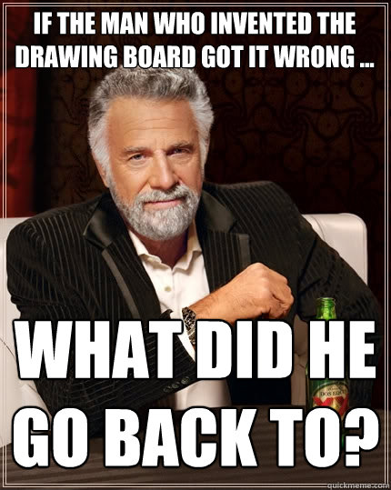 IF THE MAN WHO INVENTED THE DRAWING BOARD GOT IT WRONG ... WHAT DID HE GO BACK TO? - IF THE MAN WHO INVENTED THE DRAWING BOARD GOT IT WRONG ... WHAT DID HE GO BACK TO?  The Most Interesting Man In The World
