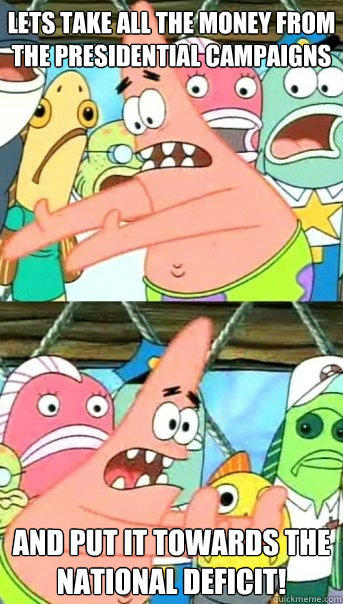 Lets take all the money from the presidential campaigns and put it towards the national deficit! - Lets take all the money from the presidential campaigns and put it towards the national deficit!  Push it somewhere else Patrick