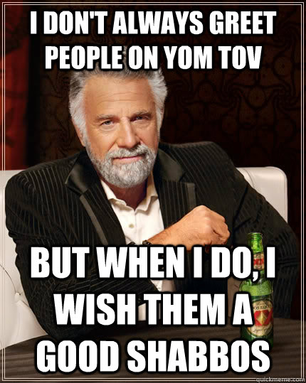 I don't always greet people on Yom tov but when I do, i wish them a Good Shabbos  The Most Interesting Man In The World
